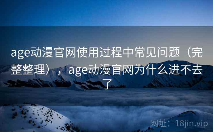 age动漫官网使用过程中常见问题(完整整理),age动漫官网为什么进不去了 age动漫官网使用过程中常见问题(完整整理),age动漫官网为什么进不去了