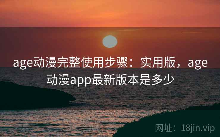 age动漫完整使用步骤：实用版，age动漫app最新版本是多少