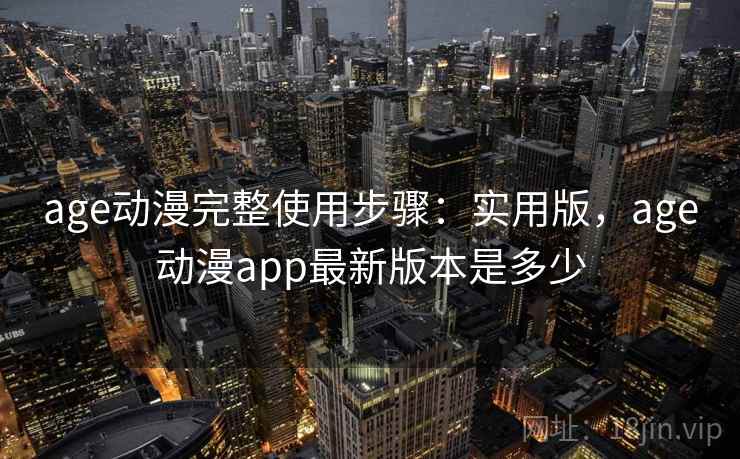 age动漫完整使用步骤：实用版，age动漫app最新版本是多少