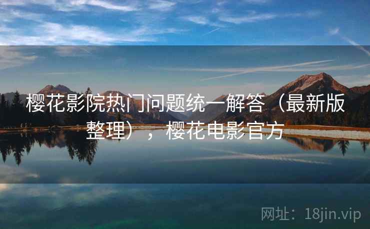 樱花影院热门问题统一解答(最新版整理),樱花电影官方 樱花影院热门问题统一解答(最新版整理),樱花电影官方