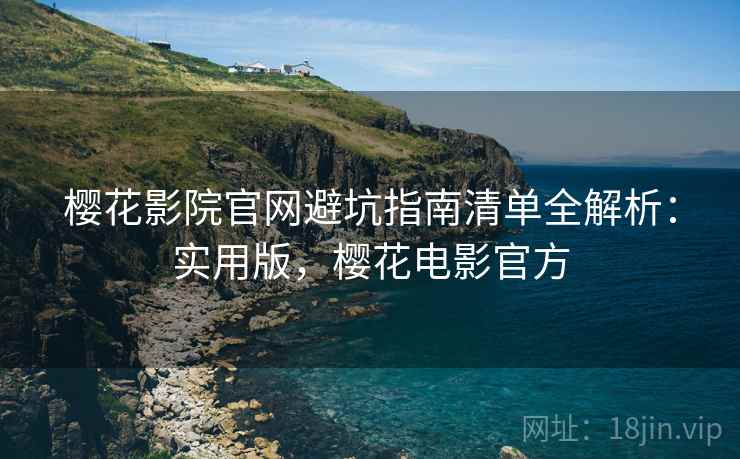 樱花影院官网避坑指南清单全解析:实用版,樱花电影官方