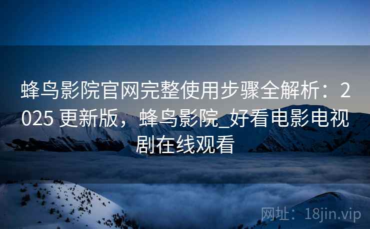 蜂鸟影院官网完整使用步骤全解析:2025 更新版,蜂鸟影院_好看电影电视剧在线观看 蜂鸟影院官网完整使用步骤全解析:2025 更新版,蜂鸟影院_好看电影电视剧在线观看
