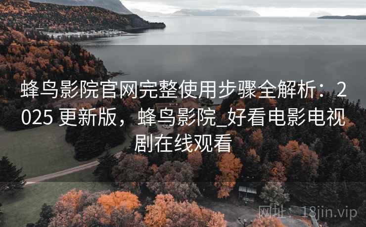 蜂鸟影院官网完整使用步骤全解析:2025 更新版,蜂鸟影院_好看电影电视剧在线观看 蜂鸟影院官网完整使用步骤全解析:2025 更新版,蜂鸟影院_好看电影电视剧在线观看