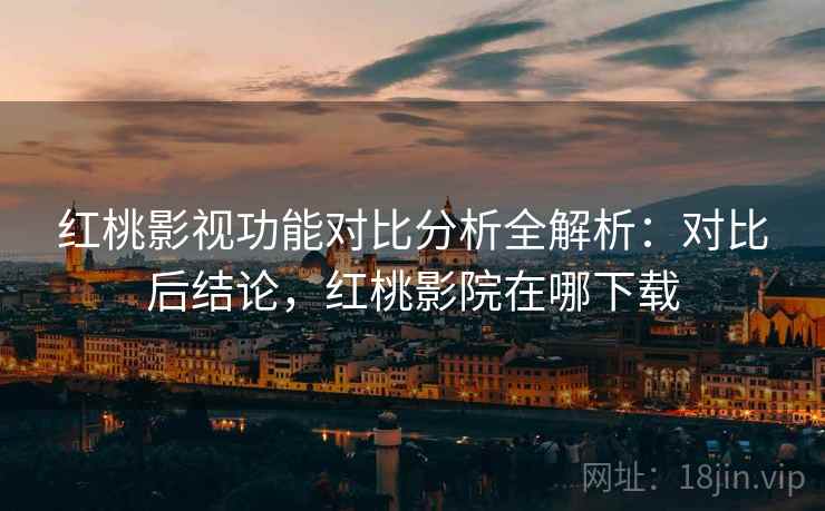 红桃影视功能对比分析全解析:对比后结论,红桃影院在哪下载