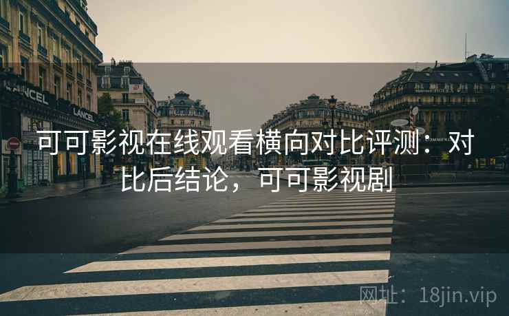 可可影视在线观看横向对比评测:对比后结论,可可影视剧 可可影视在线观看横向对比评测:对比后结论,可可影视剧