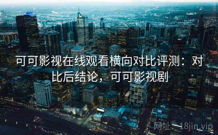 可可影视在线观看横向对比评测:对比后结论,可可影视剧 可可影视在线观看横向对比评测:对比后结论,可可影视剧