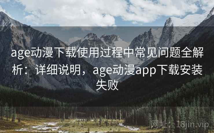 age动漫下载使用过程中常见问题全解析:详细说明,age动漫app下载安装失败