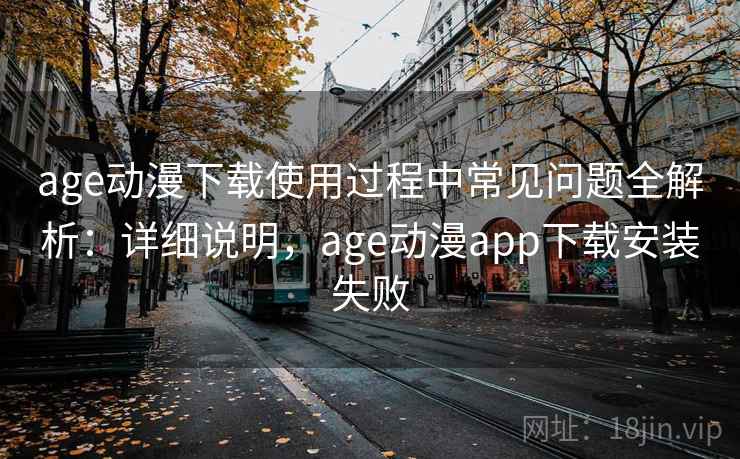 age动漫下载使用过程中常见问题全解析:详细说明,age动漫app下载安装失败 age动漫下载使用过程中常见问题全解析:详细说明,age动漫app下载安装失败