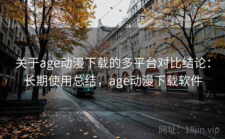 关于age动漫下载的多平台对比结论：长期使用总结，age动漫下载软件