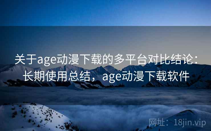 关于age动漫下载的多平台对比结论：长期使用总结，age动漫下载软件
