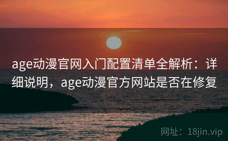 age动漫官网入门配置清单全解析:详细说明,age动漫官方网站是否在修复 age动漫官网入门配置清单全解析:详细说明,age动漫官方网站是否在修复