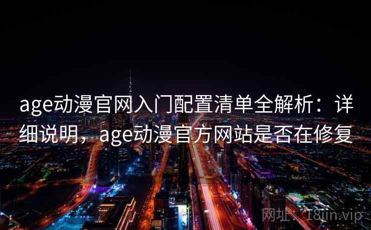 age动漫官网入门配置清单全解析:详细说明,age动漫官方网站是否在修复
