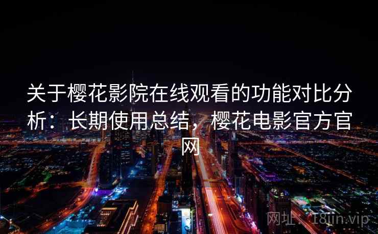 关于樱花影院在线观看的功能对比分析:长期使用总结,樱花电影官方官网 关于樱花影院在线观看的功能对比分析:长期使用总结,樱花电影官方官网