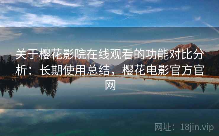 关于樱花影院在线观看的功能对比分析:长期使用总结,樱花电影官方官网