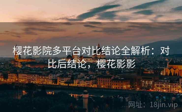 樱花影院多平台对比结论全解析:对比后结论,樱花影影 樱花影院多平台对比结论全解析:对比后结论,樱花影影