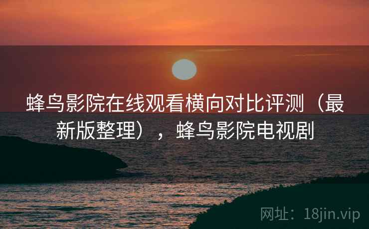 蜂鸟影院在线观看横向对比评测（最新版整理），蜂鸟影院电视剧