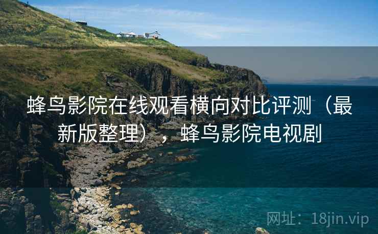 蜂鸟影院在线观看横向对比评测(最新版整理),蜂鸟影院电视剧 蜂鸟影院在线观看横向对比评测(最新版整理),蜂鸟影院电视剧