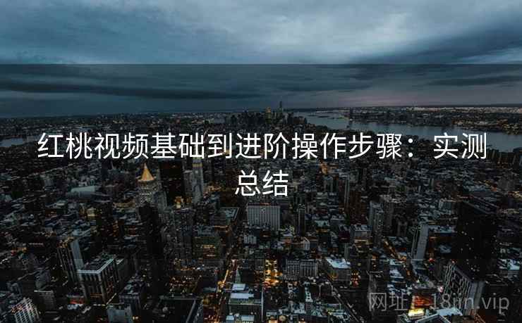 红桃视频基础到进阶操作步骤:实测总结