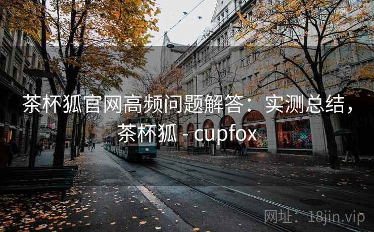 茶杯狐官网高频问题解答:实测总结,茶杯狐 - cupfox 茶杯狐官网高频问题解答:实测总结,茶杯狐 - cupfox