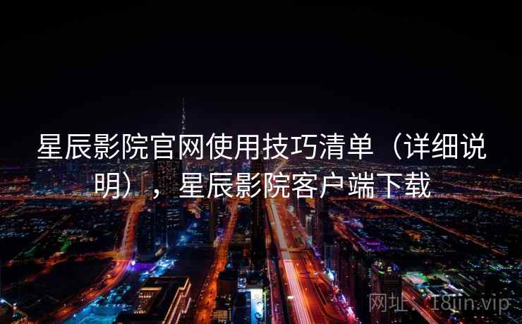 星辰影院官网使用技巧清单(详细说明),星辰影院客户端下载