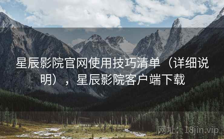 星辰影院官网使用技巧清单(详细说明),星辰影院客户端下载 星辰影院官网使用技巧清单(详细说明),星辰影院客户端下载