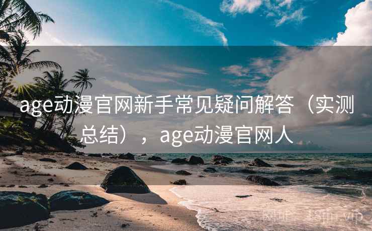 age动漫官网新手常见疑问解答(实测总结),age动漫官网人 age动漫官网新手常见疑问解答(实测总结),age动漫官网人