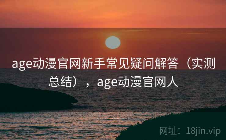 age动漫官网新手常见疑问解答(实测总结),age动漫官网人