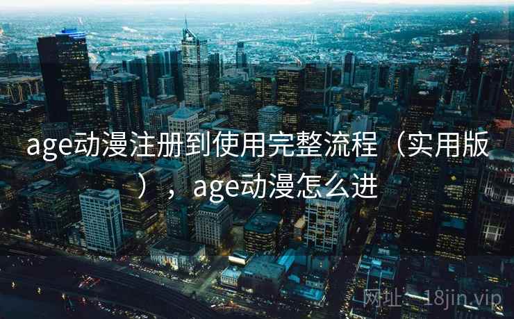 age动漫注册到使用完整流程(实用版),age动漫怎么进