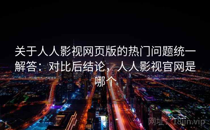 关于人人影视网页版的热门问题统一解答:对比后结论,人人影视官网是哪个 关于人人影视网页版的热门问题统一解答:对比后结论,人人影视官网是哪个