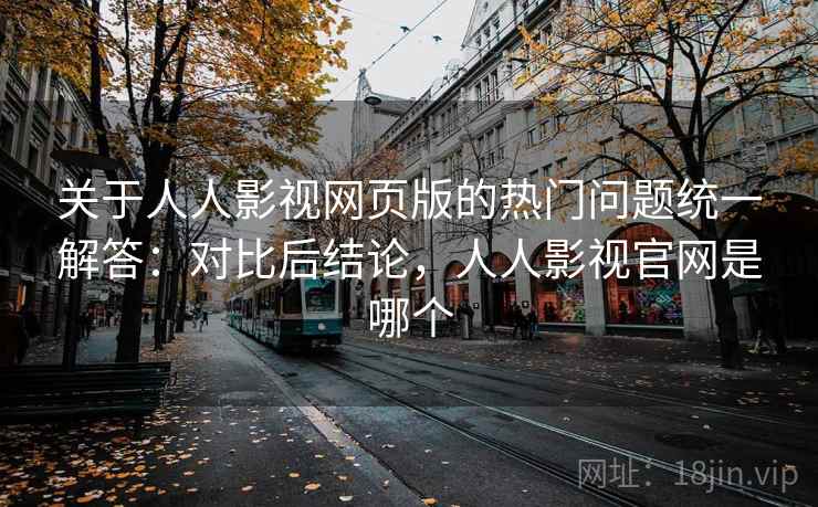 关于人人影视网页版的热门问题统一解答:对比后结论,人人影视官网是哪个 关于人人影视网页版的热门问题统一解答:对比后结论,人人影视官网是哪个