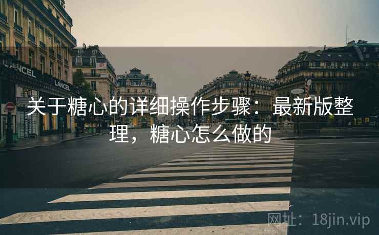 关于糖心的详细操作步骤：最新版整理，糖心怎么做的