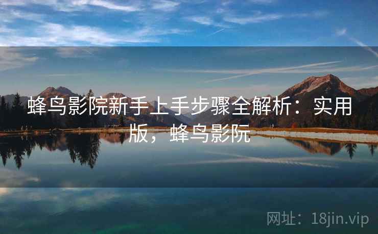 蜂鸟影院新手上手步骤全解析：实用版，蜂鸟影阮